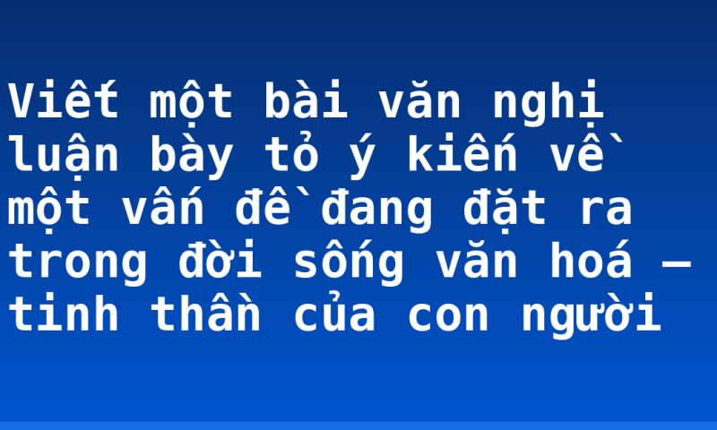 Viết một bài văn nghị luận bày tỏ ý kiến về một vấn đề đang đặt ra trong đời sống văn hoá – tinh thần của con người