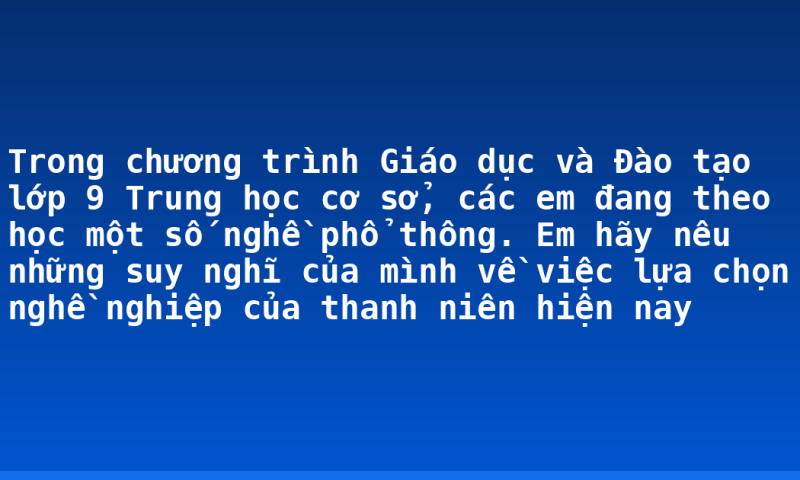 Trong chương trình Giáo dục và Đào tạo lớp 9 Trung học cơ sở, các em đang theo học một số nghề phổ thông. Em hãy nêu những suy nghĩ của mình về việc lựa chọn nghề nghiệp của thanh niên hiện nay
