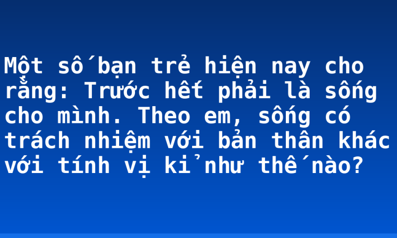Một số bạn trẻ hiện nay cho rằng: Trước hết phải là sống cho mình. Theo em, sống có trách nhiệm với bản thân khác với tính vị kỉ như thế nào?