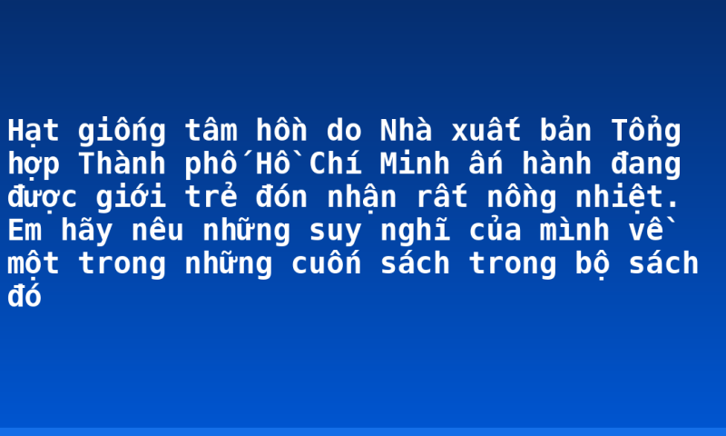 Hạt giống tâm hồn do Nhà xuất bản Tổng hợp Thành phố Hồ Chí Minh ấn hành đang được giới trẻ đón nhận rất nồng nhiệt. Em hãy nêu những suy nghĩ của mình về một trong những cuốn sách trong bộ sách đó