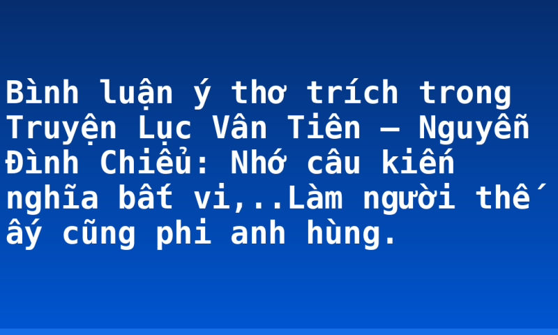 Bình luận ý thơ trích trong Truyện Lục Vân Tiên – Nguyễn Đình Chiểu: Nhớ câu kiến nghĩa bất vi,..Làm người thế ấy cũng phi anh hùng.