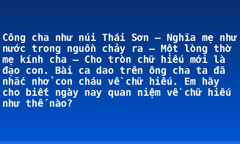 Công cha như núi Thái Sơn – Nghĩa mẹ như nước trong nguồn chảy ra – Một lòng thờ mẹ kính cha – Cho tròn chữ hiếu mới là đạo con. Bài ca dao trên ông cha ta đã nhắc nhở con cháu về chữ hiếu. Em hãy cho biết ngày nay quan niệm về chữ hiếu như thế nào?