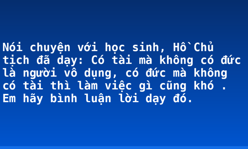 Nói chuyện với học sinh, Hồ Chủ tịch đã dạy: Có tài mà không có đức là người vô dụng, có đức mà không có tài thì làm việc gì cũng khó . Em hãy bình luận lời dạy đó.
