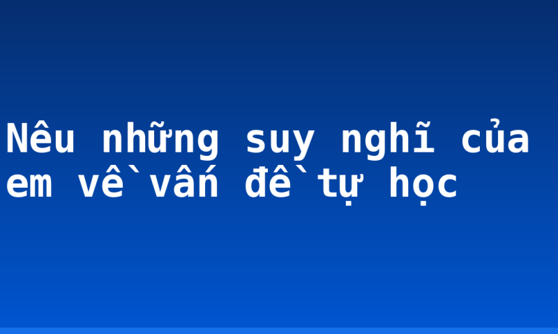 Nêu những suy nghĩ của em về vấn đề tự học