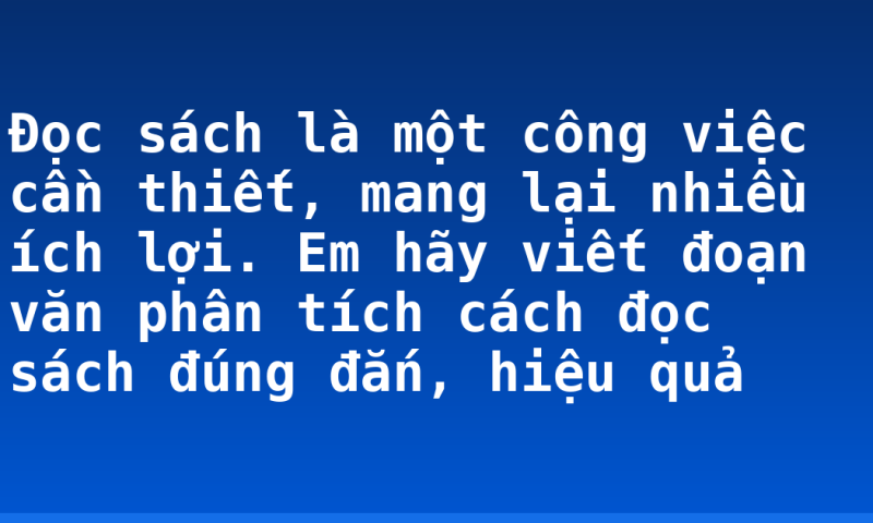 Đọc sách là một công việc cần thiết, mang lại nhiều ích lợi. Em hãy viết đoạn văn phân tích cách đọc sách đúng đắn, hiệu quả