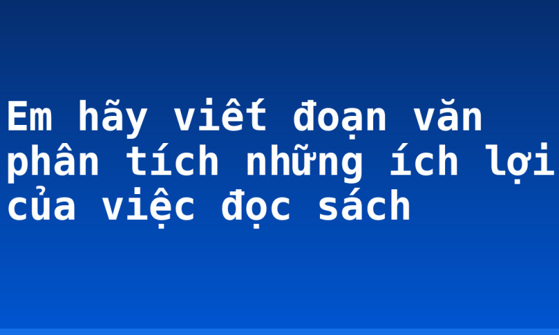 Em hãy viết đoạn văn phân tích những ích lợi của việc đọc sách