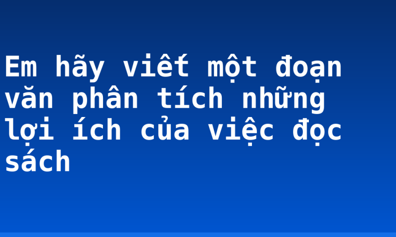 Em hãy viết một đoạn văn phân tích những lợi ích của việc đọc sách