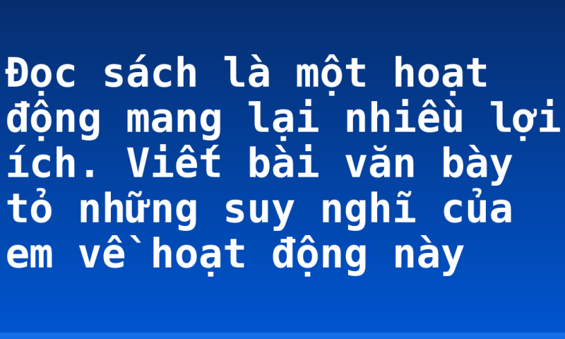 Đọc sách là một hoạt động mang lại nhiều lợi ích. Viết bài văn bày tỏ những suy nghĩ của em về hoạt động này