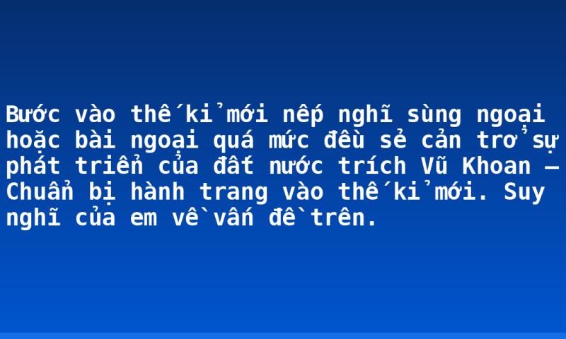 Bước vào thế kỉ mới nếp nghĩ sùng ngoại hoặc bài ngoại quá mức đều sẻ cản trở sự phát triển của đất nước trích Vũ Khoan – Chuẩn bị hành trang vào thế kỉ mới. Suy nghĩ của em về vấn đề trên.