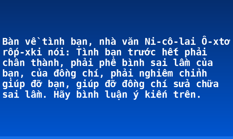 Bàn về tình bạn, nhà văn Ni-cô-lai Ô-xtơ rốp-xki nói: Tình bạn trước hết phải chân thành, phải phê bình sai lầm của bạn, của đồng chí, phải nghiêm chỉnh giúp đỡ bạn, giúp đỡ đồng chí sửa chữa sai lầm. Hãy bình luận ý kiến trên.