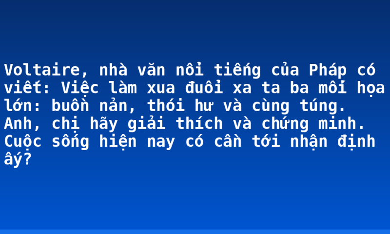 Voltaire, nhà văn nổi tiếng của Pháp có viết: Việc làm xua đuổi xa ta ba mối họa lớn: buồn nản, thói hư và cùng túng. Anh, chị hãy giải thích và chứng minh. Cuộc sống hiện nay có cần tới nhận định ấy?