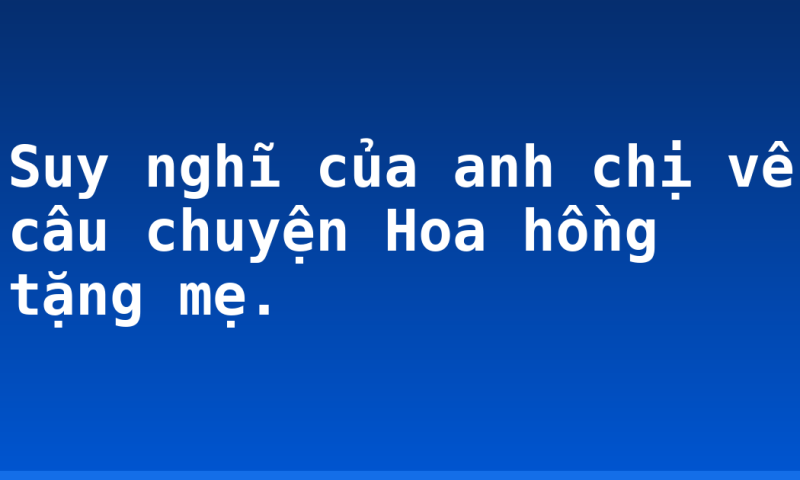 Suy nghĩ của anh chị về câu chuyện Hoa hồng tặng mẹ.
