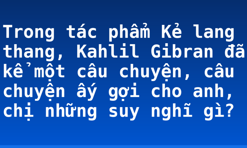 Trong tác phẩm Kẻ lang thang, Kahlil Gibran đã kể một câu chuyện, câu chuyện ấy gợi cho anh, chị những suy nghĩ gì?