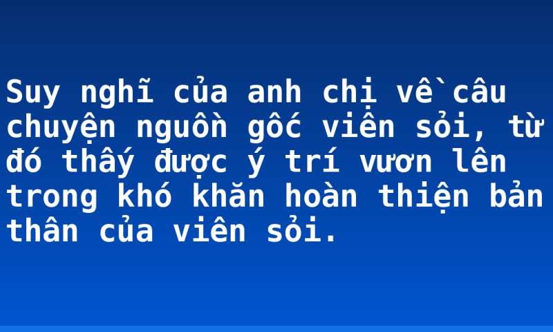 Suy nghĩ của anh chị về câu chuyện nguồn gốc viên sỏi, từ đó thấy được ý trí vươn lên trong khó khăn hoàn thiện bản thân của viên sỏi.