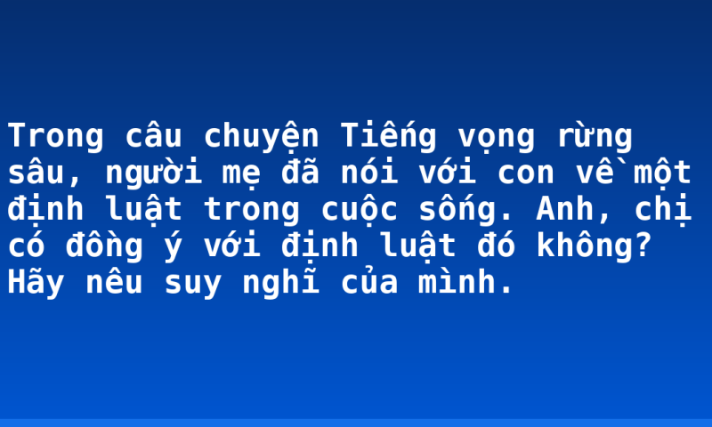 Trong câu chuyện Tiếng vọng rừng sâu, người mẹ đã nói với con về một định luật trong cuộc sống. Anh, chị có đồng ý với định luật đó không? Hãy nêu suy nghĩ của mình.