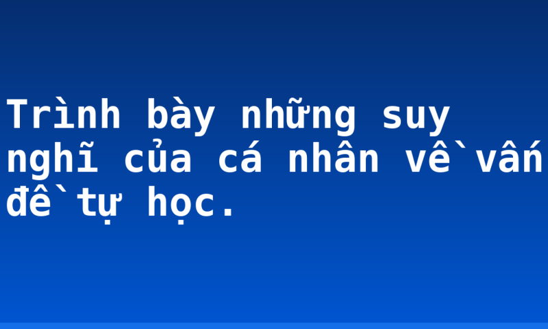 Trình bày những suy nghĩ của cá nhân về vấn đề tự học.
