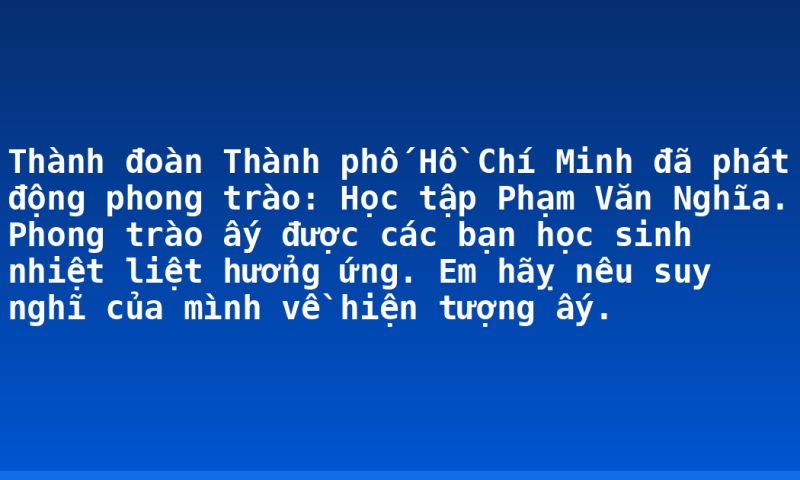 Thành đoàn Thành phố Hồ Chí Minh đã phát động phong trào: Học tập Phạm Văn Nghĩa. Phong trào ấy được các bạn học sinh nhiệt liệt hưởng ứng. Em hãỵ nêu suy nghĩ của mình về hiện tượng ấy.