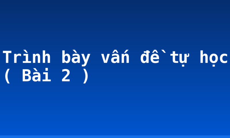 Trình bày vấn đề tự học ( Bài 2 )