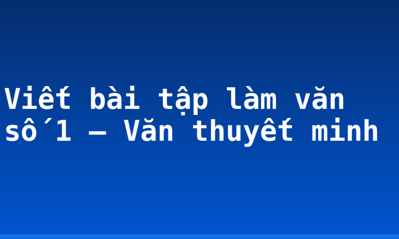 Viết bài tập làm văn số 1 – Văn thuyết minh