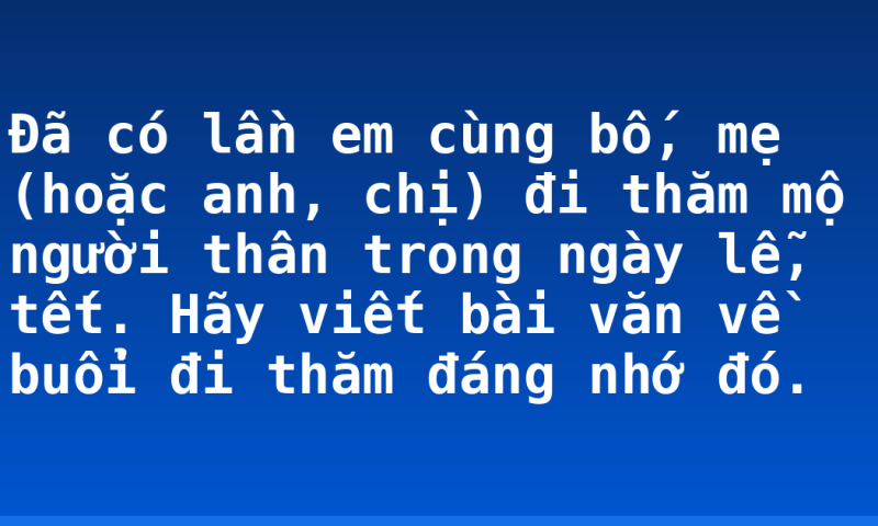 Đã có lần em cùng bố, mẹ (hoặc anh, chị) đi thăm mộ người thân trong ngày lễ, tết. Hãy viết bài văn về buổi đi thăm đáng nhớ đó.