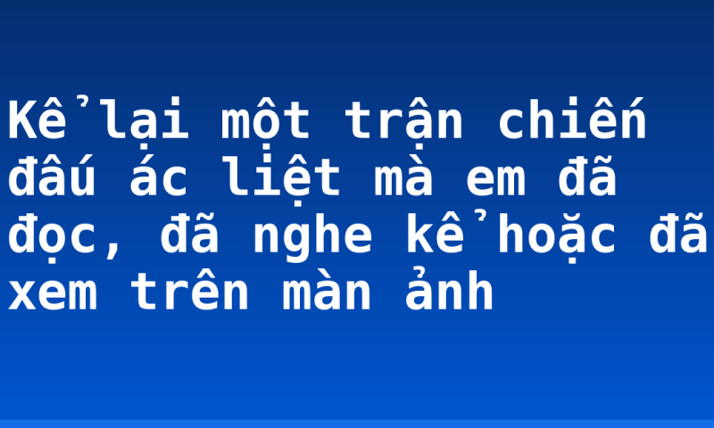 Kể lại một trận chiến đấu ác liệt mà em đã đọc, đã nghe kể hoặc đã xem trên màn ảnh