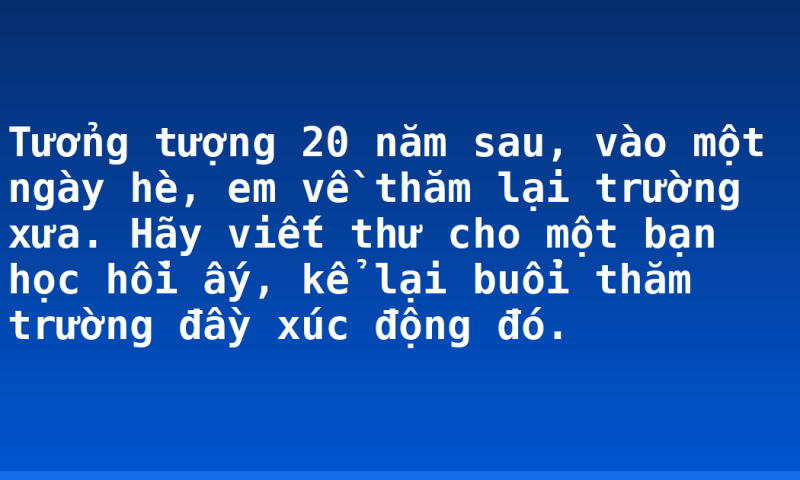 Tưởng tượng 20 năm sau, vào một ngày hè, em về thăm lại trường xưa. Hãy viết thư cho một bạn học hồi ấy, kể lại buổi thăm trường đầy xúc động đó.