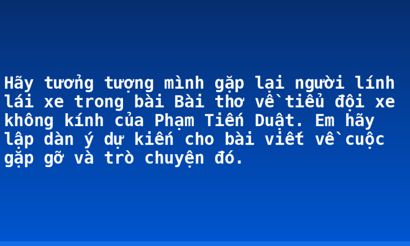 Hãy tưởng tượng mình gặp lại người lính lái xe trong bài Bài thơ về tiểu đội xe không kính của Phạm Tiến Duật. Em hãy lập dàn ý dự kiến cho bài viết về cuộc gặp gỡ và trò chuyện đó.