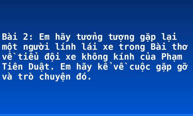 Bài 2: Em hãy tưởng tượng gặp lại một người lính lái xe trong Bài thơ về tiểu đội xe không kính của Phạm Tiên Duật. Em hãy kể về cuộc gặp gỡ và trò chuyện đó.