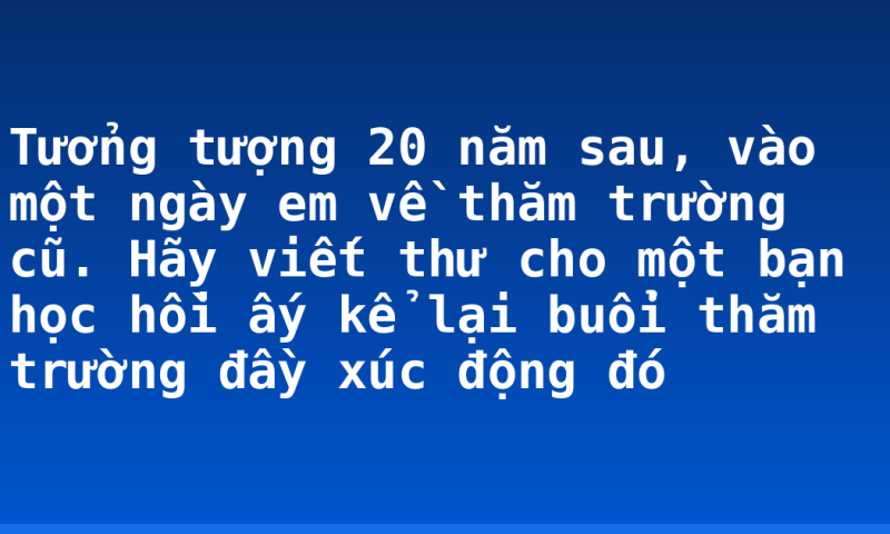 Tưởng tượng 20 năm sau, vào một ngày em về thăm trường cũ. Hãy viết thư cho một bạn học hồi ấy kể lại buổi thăm trường đầy xúc động đó