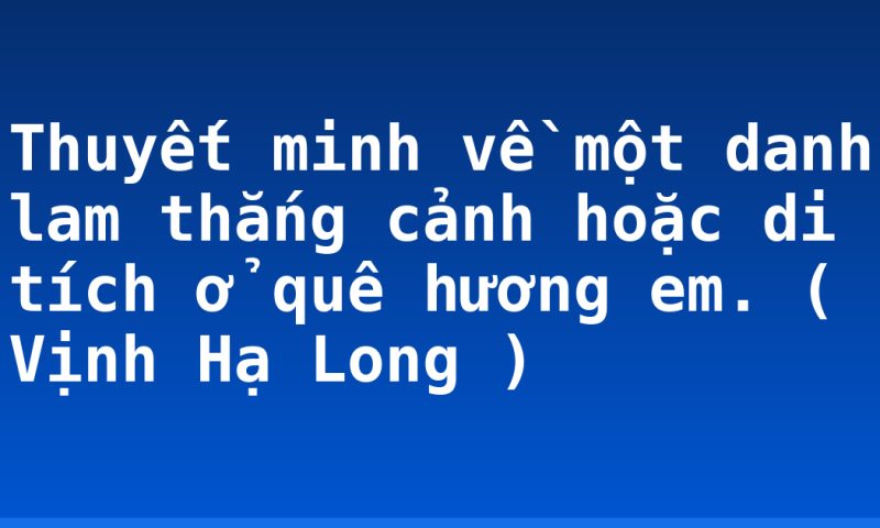 Thuyết minh về một danh lam thắng cảnh hoặc di tích ở quê hương em. ( Vịnh Hạ Long )