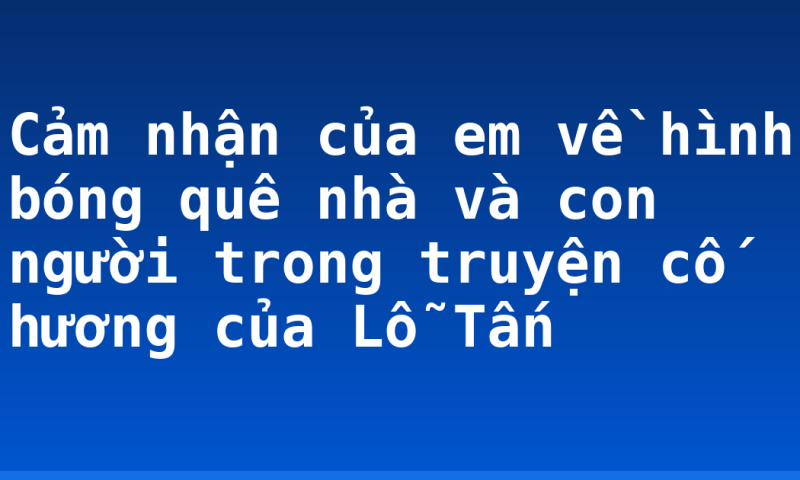 Cảm nhận của em về hình bóng quê nhà và con người trong truyện cố hương của Lỗ Tấn