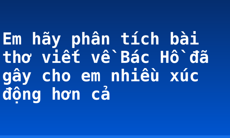 Em hãy phân tích bài thơ viết về Bác Hồ đã gây cho em nhiều xúc động hơn cả