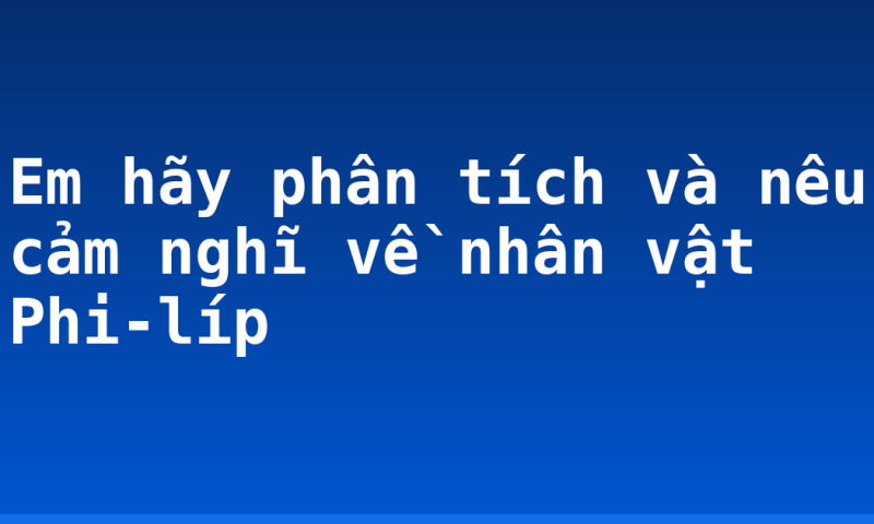 Em hãy phân tích và nêu cảm nghĩ về nhân vật Phi-líp