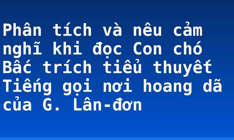 Phân tích và nêu cảm nghĩ khi đọc Con chó Bấc trích tiểu thuyết Tiếng gọi nơi hoang dã của G. Lân-đơn