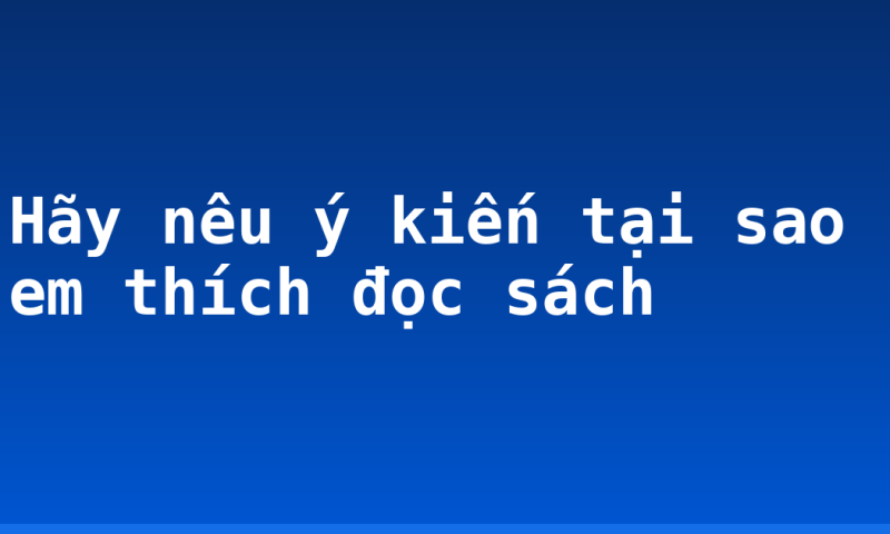 Hãy nêu ý kiến tại sao em thích đọc sách