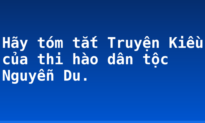 Hãy tóm tắt Truyện Kiều của thi hào dân tộc Nguyễn Du.