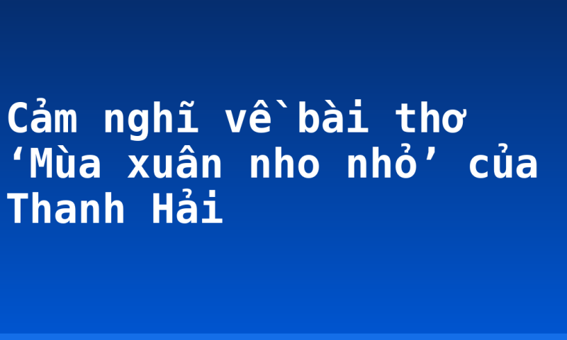Cảm nghĩ về bài thơ ‘Mùa xuân nho nhỏ’ của Thanh Hải