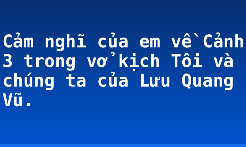 Cảm nghĩ của em về Cảnh 3 trong vở kịch Tôi và chúng ta của Lưu Quang Vũ.