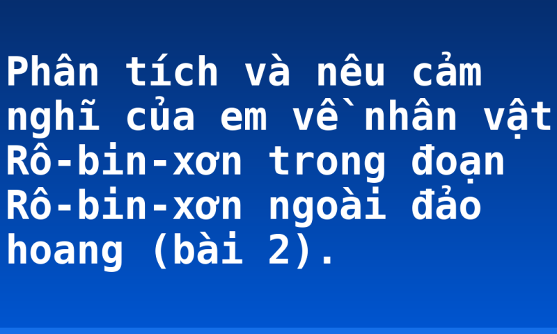 Phân tích và nêu cảm nghĩ của em về nhân vật Rô-bin-xơn trong đoạn Rô-bin-xơn ngoài đảo hoang (bài 2).