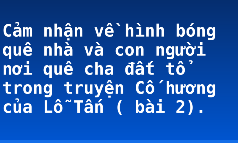 Cảm nhận về hình bóng quê nhà và con người nơi quê cha đất tổ trong truyện Cố hương của Lỗ Tấn ( bài 2).