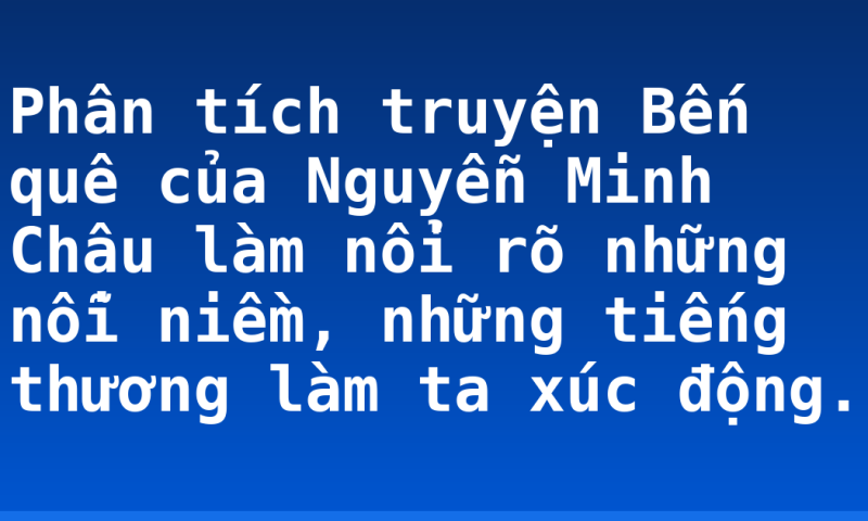 Phân tích truyện Bến quê của Nguyễn Minh Châu làm nổi rõ những nỗi niềm, những tiếng thương làm ta xúc động.