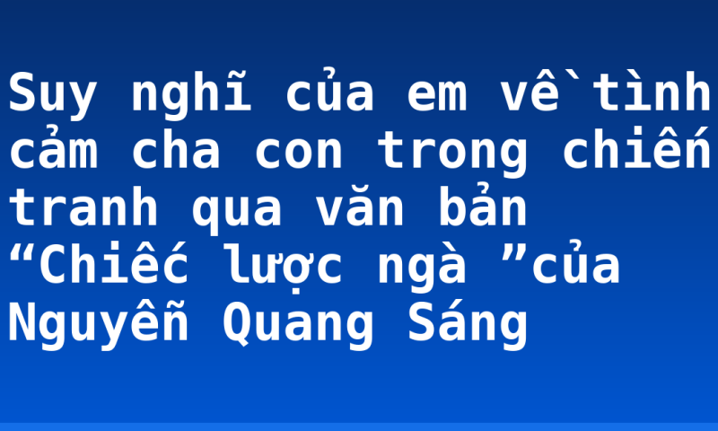 Suy nghĩ của em về tình cảm cha con trong chiến tranh qua văn bản “Chiếc lược ngà ”của Nguyễn Quang Sáng