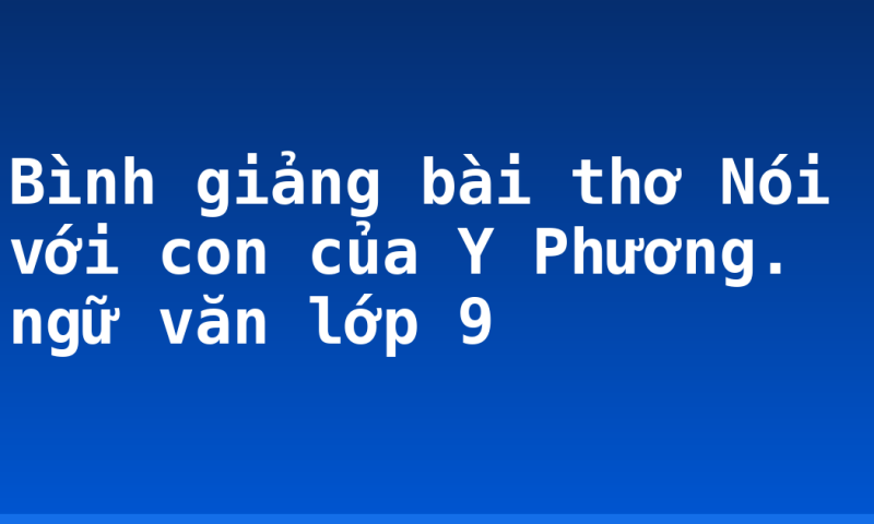 Bình giảng bài thơ Nói với con của Y Phương. ngữ văn lớp 9