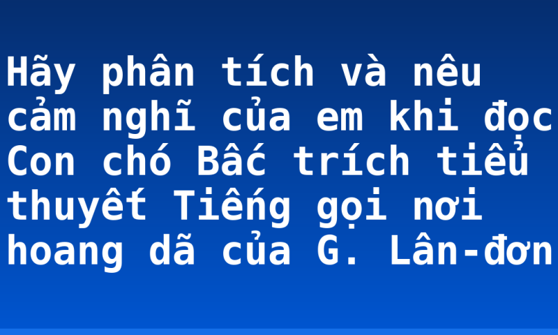 Hãy phân tích và nêu cảm nghĩ của em khi đọc Con chó Bấc trích tiểu thuyết Tiếng gọi nơi hoang dã của G. Lân-đơn
