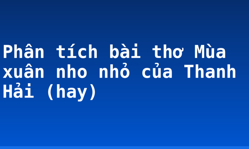 Phân tích bài thơ Mùa xuân nho nhỏ của Thanh Hải (hay)