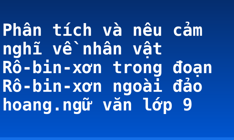 Phân tích và nêu cảm nghĩ về nhân vật Rô-bin-xơn trong đoạn Rô-bin-xơn ngoài đảo hoang.ngữ văn lớp 9