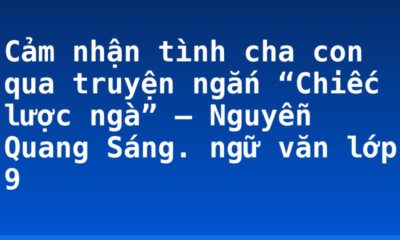 Cảm nhận tình cha con qua truyện ngắn “Chiếc lược ngà” – Nguyễn Quang Sáng. ngữ văn lớp 9