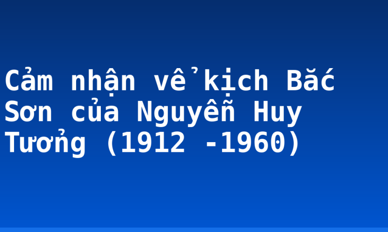 Cảm nhận vể kịch Bắc Sơn của Nguyễn Huy Tưởng (1912 -1960)
