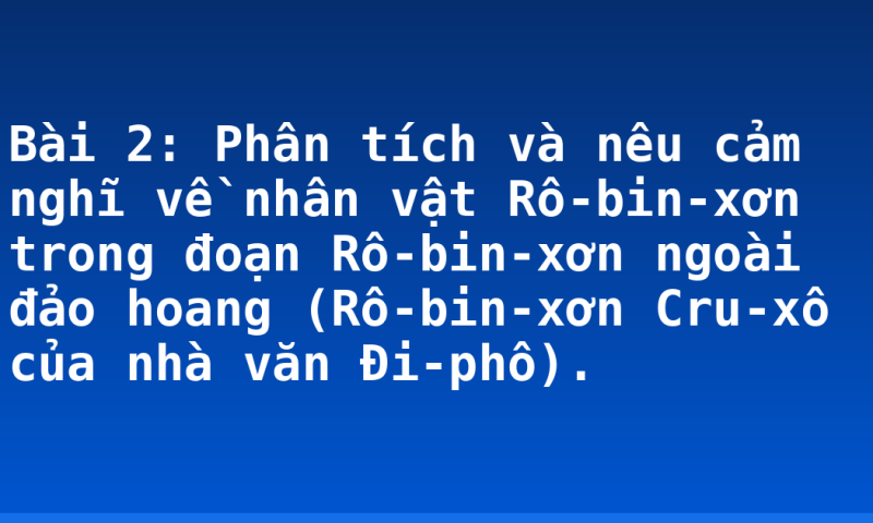 Bài 2: Phân tích và nêu cảm nghĩ về nhân vật Rô-bin-xơn trong đoạn Rô-bin-xơn ngoài đảo hoang (Rô-bin-xơn Cru-xô của nhà văn Đi-phô).