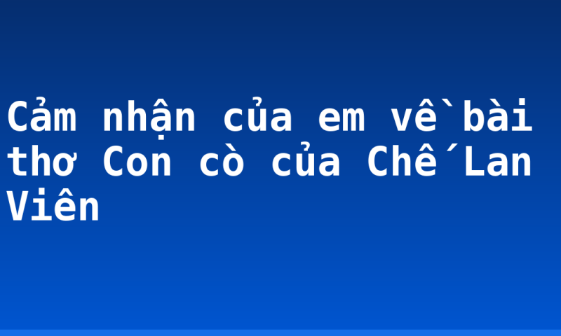 Cảm nhận của em về bài thơ Con cò của Chế Lan Viên